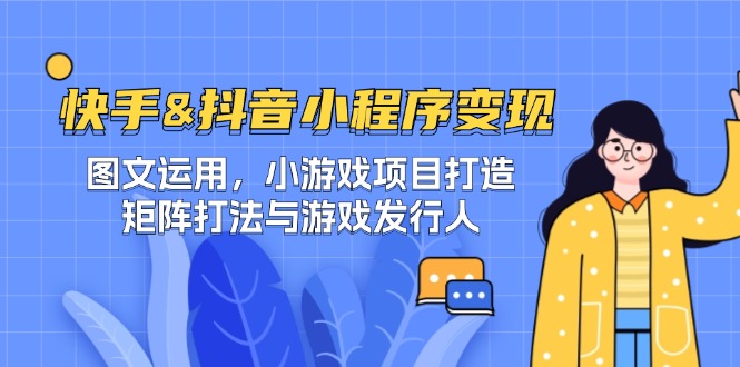 （12724期）快手&抖音-小程序变现 图文运用/小游戏项目打造/矩阵打法与游戏发行人-星火爱财