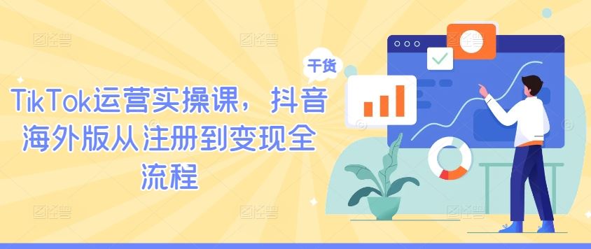TikTok运营实操课，抖音海外版从注册到变现全流程-星火爱财