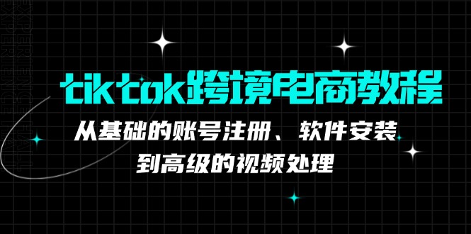 （12782期）tiktok跨境电商教程：从基础的账号注册、软件安装，到高级的视频处理-星火爱财