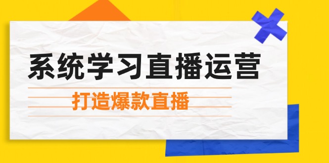 （12802期）系统学习直播运营：掌握起号方法、主播能力、小店随心推，打造爆款直播-星火爱财