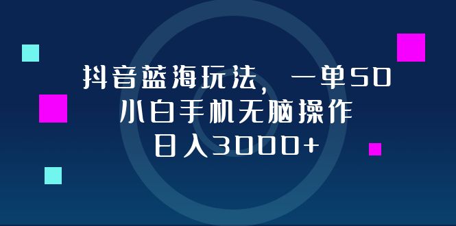 （12807期）抖音蓝海玩法，一单50，小白手机无脑操作，日入3000+-星火爱财