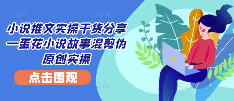 小说推文实操干货分享—蛋花小说故事混剪伪原创实操-星火爱财