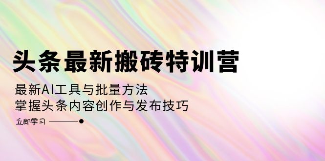 （12819期）头条最新搬砖特训营：最新AI工具与批量方法，掌握头条内容创作与发布技巧-星火爱财