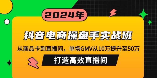 （12845期）抖音电商操盘手实战班：从商品卡到直播间，单场GMV从10万提升至50万，…-星火爱财