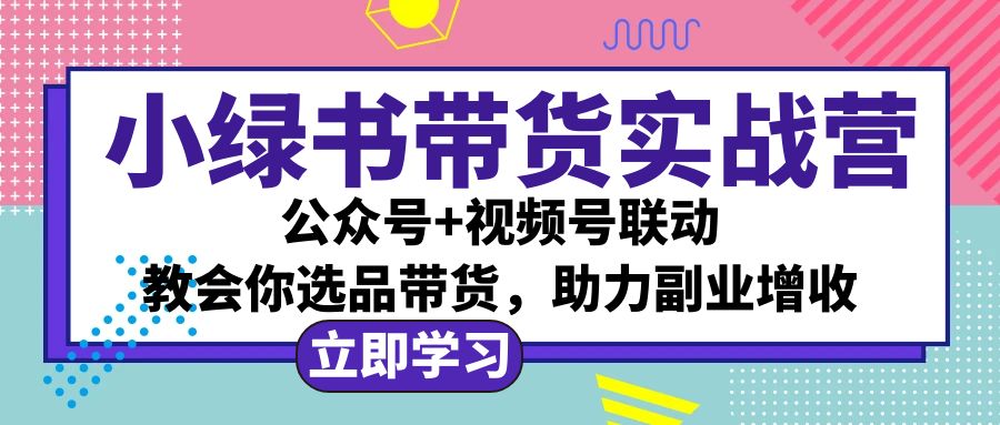 （12848期）小绿书AI带货实战营：公众号+视频号联动，教会你选品带货，助力副业增收-星火爱财