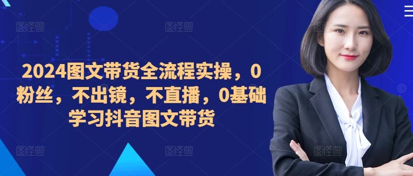 ​​​​​​2024图文带货全流程实操，0粉丝，不出镜，不直播，0基础学习抖音图文带货-星火爱财