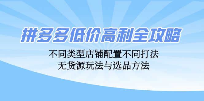 （12897期）拼多多低价高利全攻略：不同类型店铺配置不同打法，无货源玩法与选品方法-星火爱财