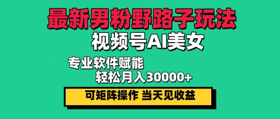 （12909期）最新男粉野路子玩法，视频号AI美女，当天见收益，轻松月入30000＋-星火爱财