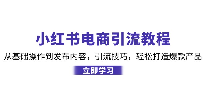 （12913期）小红书电商引流教程：从基础操作到发布内容，引流技巧，轻松打造爆款产品-星火爱财