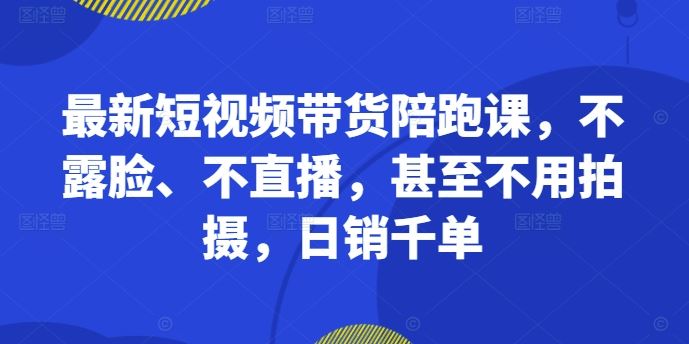 最新短视频带货陪跑课，不露脸、不直播，甚至不用拍摄，日销千单-星火爱财