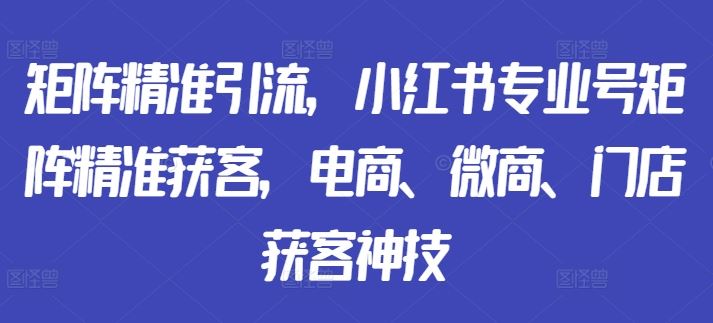 矩阵精准引流，小红书专业号矩阵精准获客，电商、微商、门店获客神技-星火爱财