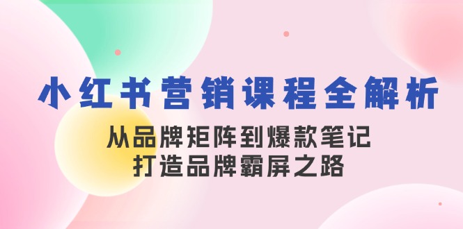 小红书营销课程全解析，从品牌矩阵到爆款笔记，打造品牌霸屏之路-星火爱财