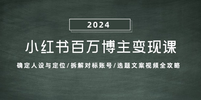 （13025期）小红书百万博主变现课：确定人设与定位/拆解对标账号/选题文案视频全攻略-星火爱财