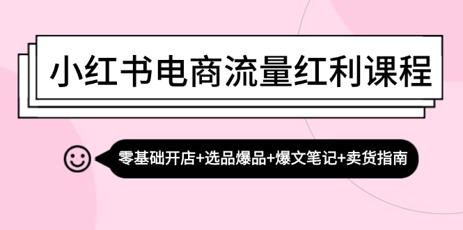 （13026期）小红书电商流量红利课程：零基础开店+选品爆品+爆文笔记+卖货指南-星火爱财
