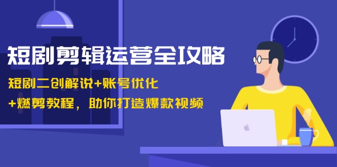 短剧剪辑运营全攻略：短剧二创解说+账号优化+燃剪教程，助你打造爆款视频-星火爱财