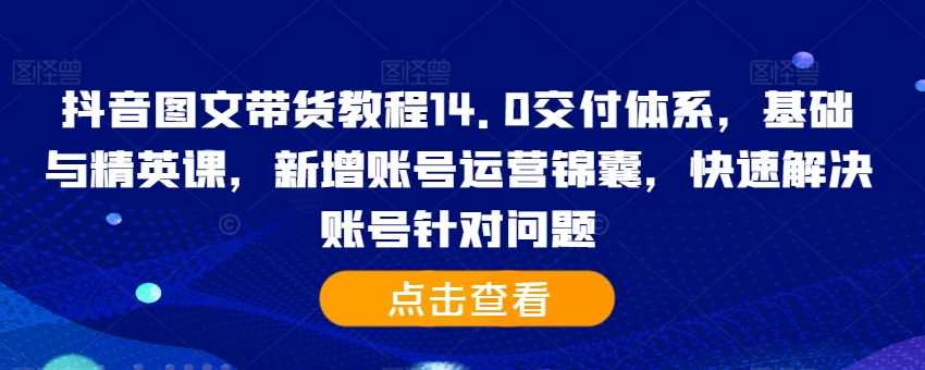 抖音图文带货教程14.0交付体系，基础与精英课，新增账号运营锦囊，快速解决账号针对问题-星火爱财