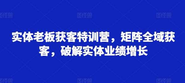 实体老板获客特训营，矩阵全域获客，破解实体业绩增长-星火爱财