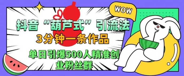 抖音葫芦式引流法，三分钟一条作品，单日引爆抖音500人精准创业粉丝群【揭秘】-星火爱财