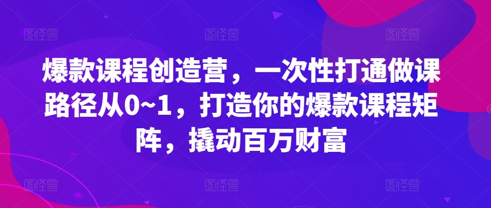 爆款课程创造营，​一次性打通做课路径从0~1，打造你的爆款课程矩阵，撬动百万财富-星火爱财