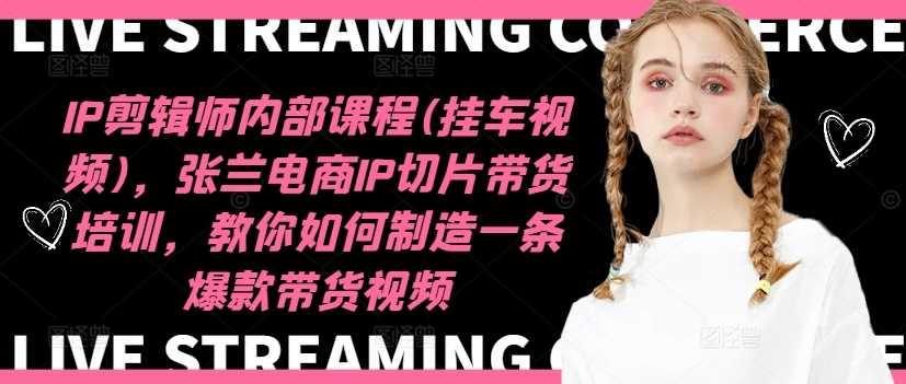 IP剪辑师内部课程(挂车视频)（更新11月），张兰电商IP切片带货培训，教你如何制造一条爆款带货视频-星火爱财