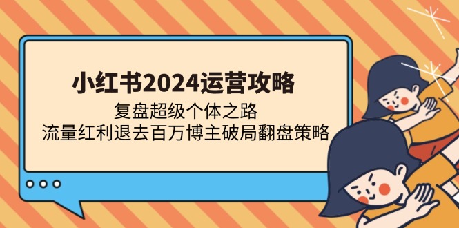（13194期）小红书2024运营攻略：复盘超级个体之路 流量红利退去百万博主破局翻盘-星火爱财