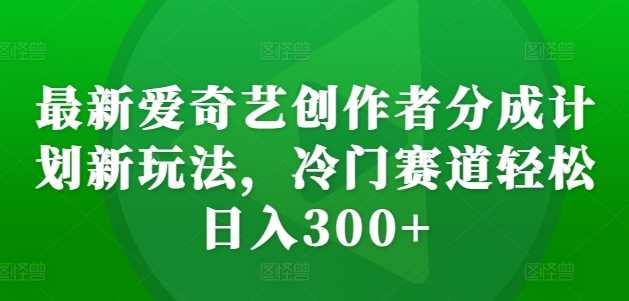 最新爱奇艺创作者分成计划新玩法，冷门赛道轻松日入300+【揭秘】-星火爱财