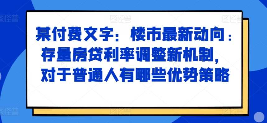 某付费文章：楼市最新动向，存量房贷利率调整新机制，对于普通人有哪些优势策略-星火爱财