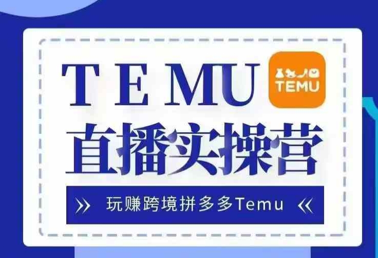 Temu直播实战营，玩赚跨境拼多多Temu，国内电商卷就出海赚美金-星火爱财
