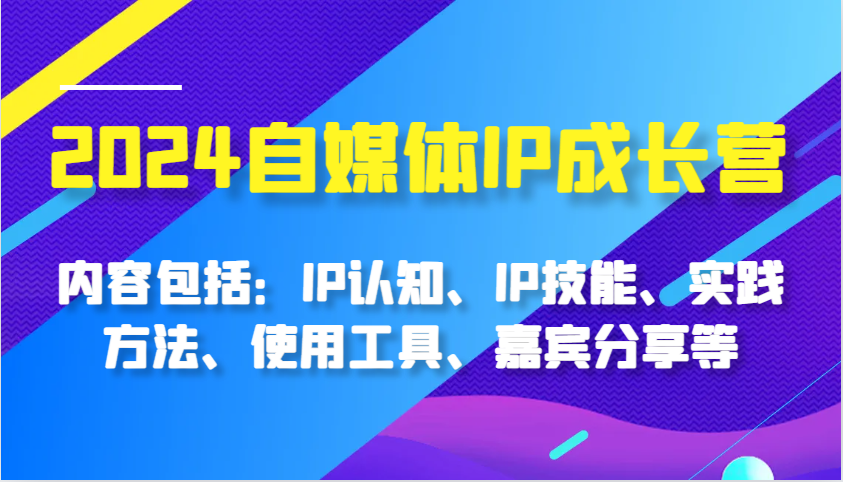 2024自媒体IP成长营，内容包括：IP认知、IP技能、实践方法、使用工具、嘉宾分享等-星火爱财
