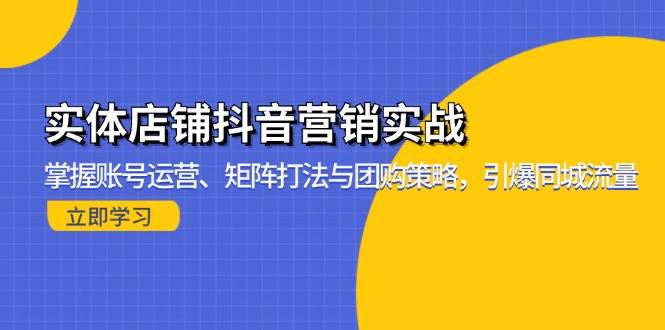 （13288期）实体店铺抖音营销实战：掌握账号运营、矩阵打法与团购策略，引爆同城流量-星火爱财