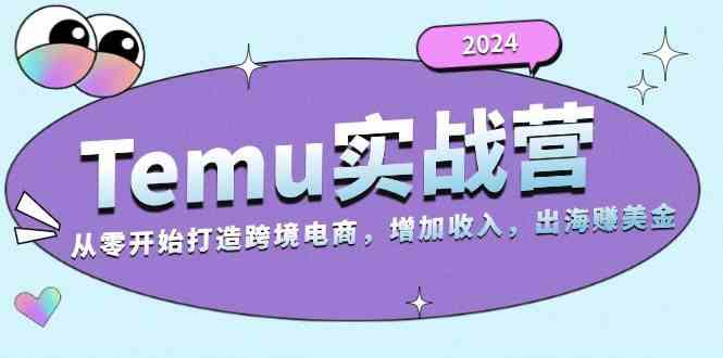 2024Temu出海赚美金实战营，从零开始打造跨境电商增加收入（124G）-星火爱财
