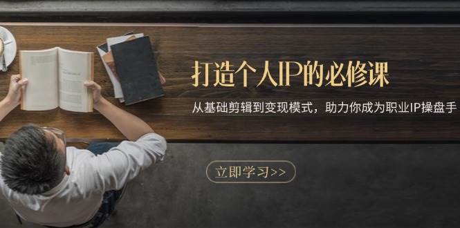 （13357期）打造个人IP的必修课：从基础剪辑到变现模式，助力你成为职业IP操盘手-星火爱财