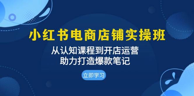 小红书电商店铺实操班：从认知课程到开店运营，助力打造爆款笔记-星火爱财