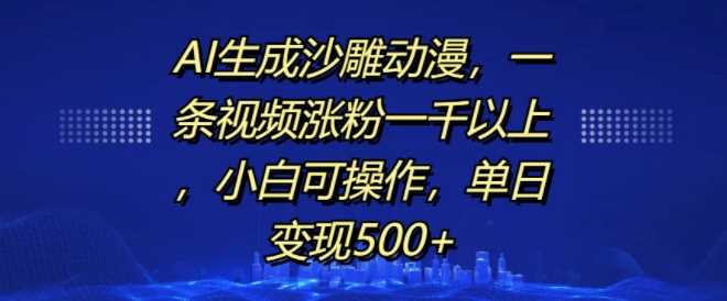 AI生成沙雕动漫，一条视频涨粉一千以上，小白可操作，单日变现500+-星火爱财
