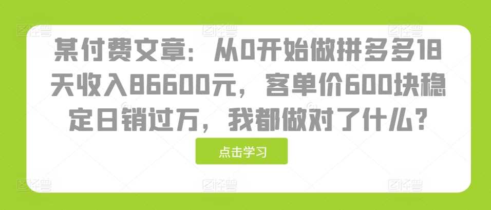 某付费文章：从0开始做拼多多18天收入86600元，客单价600块稳定日销过万，我都做对了什么?-星火爱财