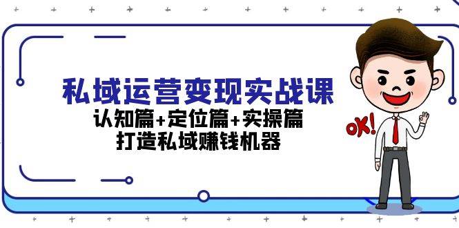 （13387期）私域运营变现实战课：认知篇+定位篇+实操篇，打造私域赚钱机器-星火爱财