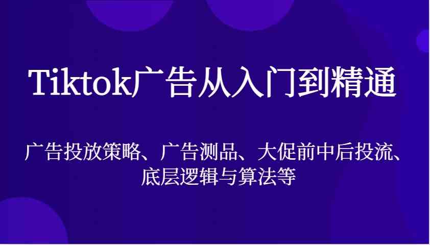 Tiktok广告从入门到精通，广告投放策略、广告测品、大促前中后投流、底层逻辑与算法等-星火爱财