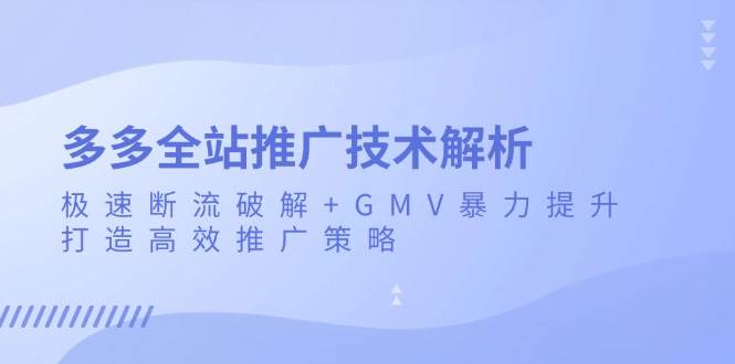 （13417期）多多全站推广技术解析：极速断流破解+GMV暴力提升，打造高效推广策略-星火爱财
