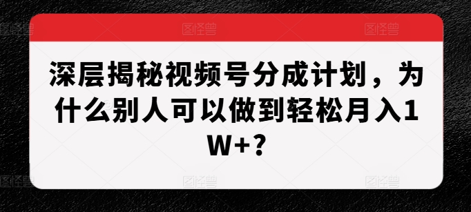 深层揭秘视频号分成计划，为什么别人可以做到轻松月入1W+?-星火爱财