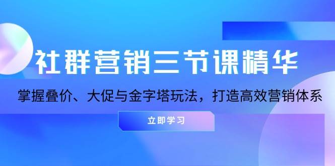 社群营销三节课精华：掌握叠价、大促与金字塔玩法，打造高效营销体系-星火爱财