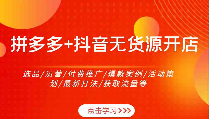拼多多+抖音无货源开店：选品/运营/付费推广/爆款案例/活动策划/最新打法/获取流量等-星火爱财