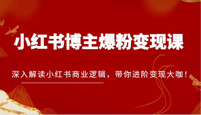 小红书博主爆粉变现课，深入解读小红书商业逻辑，带你进阶变现大咖！-星火爱财