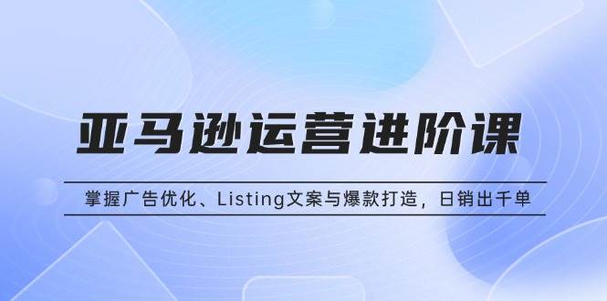 （13517期）亚马逊运营进阶课：掌握广告优化、Listing文案与爆款打造，日销出千单-星火爱财
