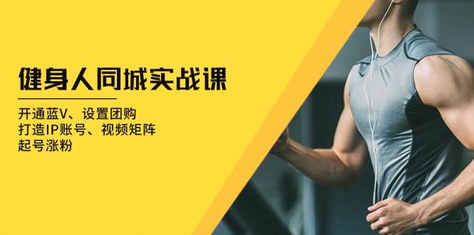 健身人同城实战课：开通蓝V、设置团购、打造IP账号、视频矩阵、起号涨粉-星火爱财