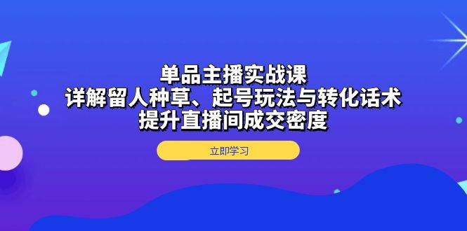 单品主播实战课：详解留人种草、起号玩法与转化话术，提升直播间成交密度-星火爱财