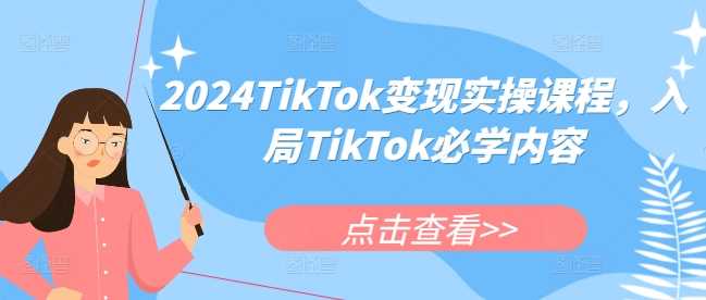 2024TikTok变现实操课程，入局TikTok必学内容-星火爱财