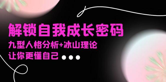 （13574期）某社群课程，解锁自我成长密码，九型人格分析+冰山理论，让你更懂自己-星火爱财