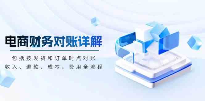 电商财务对账详解，包括按发货和订单时点对账，收入、退款、成本、费用-星火爱财