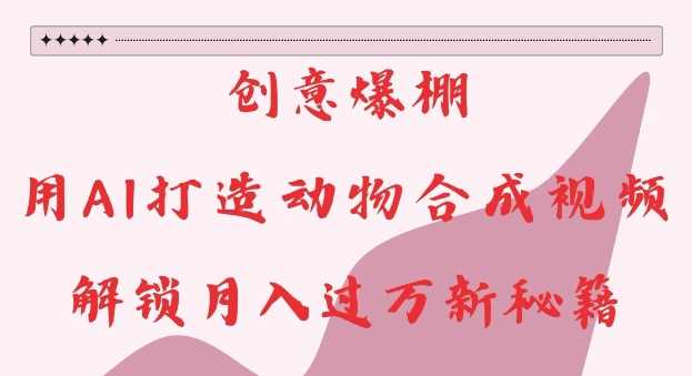 创意爆棚，用AI打造动物合成视频，解锁月入过W新秘籍【揭秘】-星火爱财
