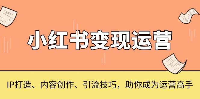 （13609期）小红书变现运营，IP打造、内容创作、引流技巧，助你成为运营高手-星火爱财